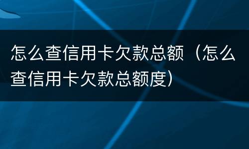 怎么查信用卡欠款总额（怎么查信用卡欠款总额度）