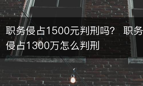 职务侵占1500元判刑吗？ 职务侵占1300万怎么判刑