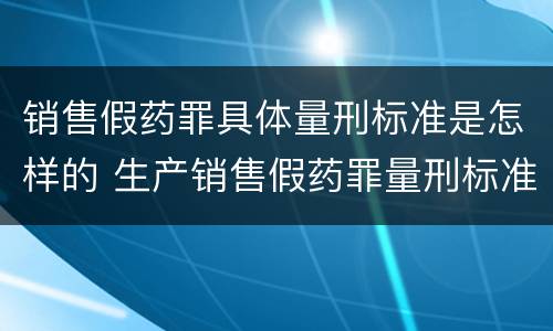 销售假药罪具体量刑标准是怎样的 生产销售假药罪量刑标准是什么
