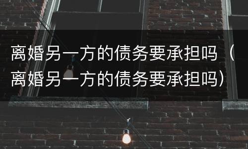 离婚另一方的债务要承担吗（离婚另一方的债务要承担吗）