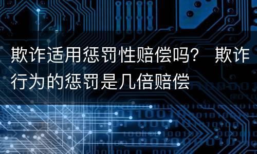欺诈适用惩罚性赔偿吗？ 欺诈行为的惩罚是几倍赔偿