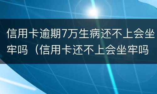 信用卡逾期7万生病还不上会坐牢吗（信用卡还不上会坐牢吗）