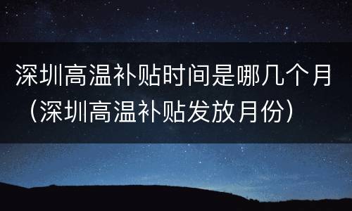 深圳高温补贴时间是哪几个月（深圳高温补贴发放月份）