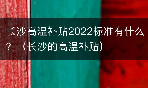 长沙高温补贴2022标准有什么？（长沙的高温补贴）