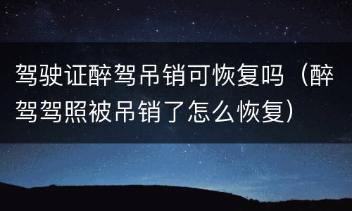 驾驶证醉驾吊销可恢复吗(醉驾驾照被吊销了怎么恢复)