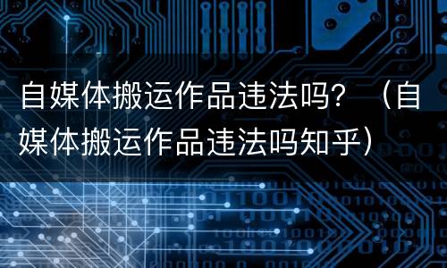 自媒体搬运作品违法吗？（自媒体搬运作品违法吗知乎）