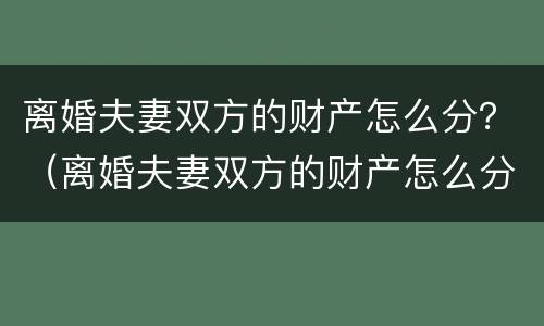 离婚夫妻双方的财产怎么分？（离婚夫妻双方的财产怎么分配）