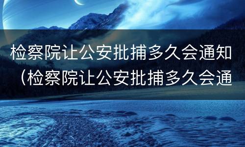 检察院让公安批捕多久会通知（检察院让公安批捕多久会通知家属）