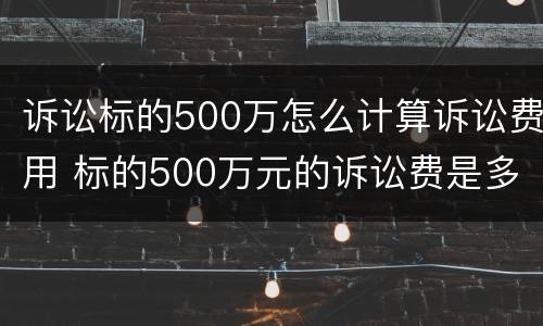 诉讼标的500万怎么计算诉讼费用 标的500万元的诉讼费是多少