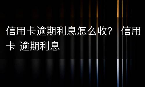 信用卡逾期利息怎么收？ 信用卡 逾期利息