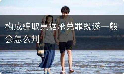 构成骗取票据承兑罪既遂一般会怎么判