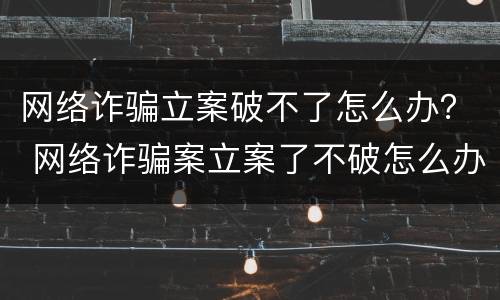 网络诈骗立案破不了怎么办？ 网络诈骗案立案了不破怎么办