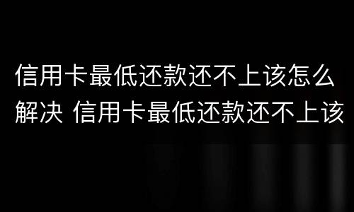 信用卡最低还款还不上该怎么解决 信用卡最低还款还不上该怎么解决问题