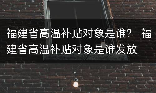 福建省高温补贴对象是谁？ 福建省高温补贴对象是谁发放