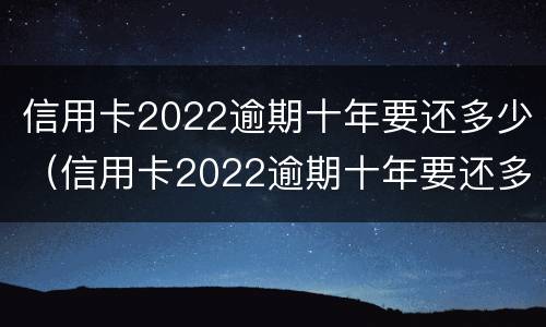 信用卡2022逾期十年要还多少（信用卡2022逾期十年要还多少利息）