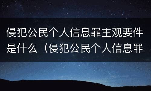 侵犯公民个人信息罪主观要件是什么（侵犯公民个人信息罪的构成要件）