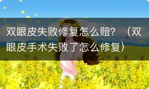 双眼皮失败修复怎么赔？（双眼皮手术失败了怎么修复）