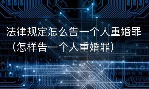 法律规定怎么告一个人重婚罪（怎样告一个人重婚罪）