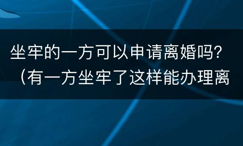 坐牢的一方可以申请离婚吗？（有一方坐牢了这样能办理离婚吗）