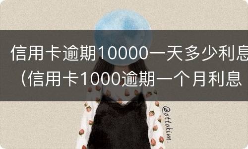 信用卡逾期10000一天多少利息（信用卡1000逾期一个月利息要多少）