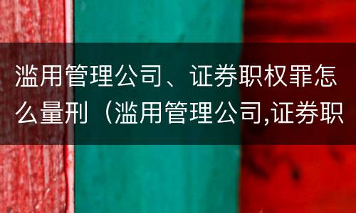 滥用管理公司、证券职权罪怎么量刑（滥用管理公司,证券职权罪怎么量刑的）