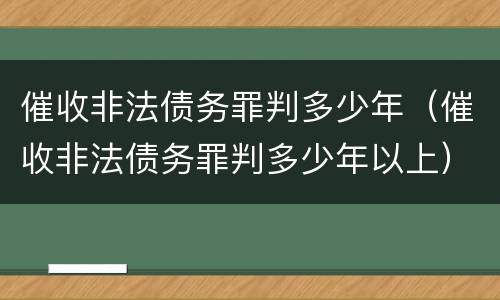 催收非法债务罪判多少年（催收非法债务罪判多少年以上）