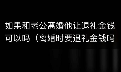 如果和老公离婚他让退礼金钱可以吗（离婚时要退礼金钱吗）