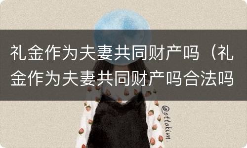 礼金作为夫妻共同财产吗（礼金作为夫妻共同财产吗合法吗）