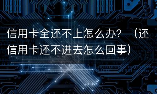 信用卡全还不上怎么办？（还信用卡还不进去怎么回事）