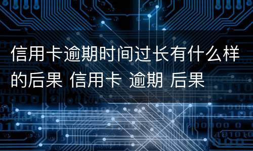 信用卡逾期时间过长有什么样的后果 信用卡 逾期 后果