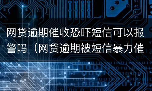 网贷逾期催收恐吓短信可以报警吗（网贷逾期被短信暴力催收怎么办）