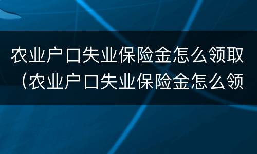 农业户口失业保险金怎么领取（农业户口失业保险金怎么领取的）