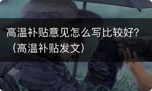 高温补贴意见怎么写比较好？（高温补贴发文）