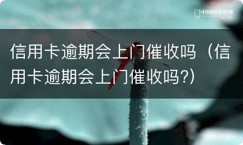 信用卡逾期会上门催收吗（信用卡逾期会上门催收吗?）