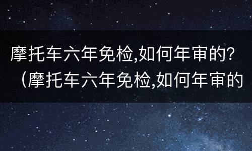 摩托车六年免检,如何年审的？（摩托车六年免检,如何年审的呢）