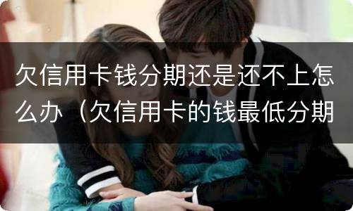 欠信用卡钱分期还是还不上怎么办（欠信用卡的钱最低分期都还不上怎么办?）