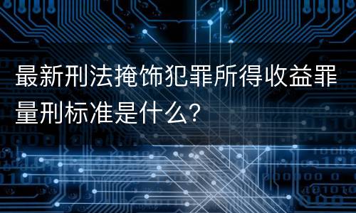 最新刑法掩饰犯罪所得收益罪量刑标准是什么？