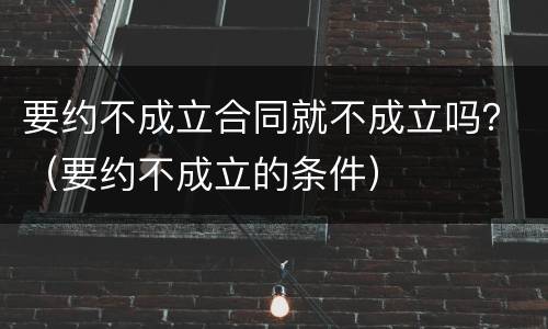 要约不成立合同就不成立吗？（要约不成立的条件）