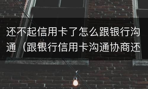 还不起信用卡了怎么跟银行沟通（跟银行信用卡沟通协商还款）