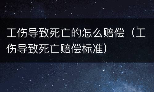 工伤导致死亡的怎么赔偿（工伤导致死亡赔偿标准）