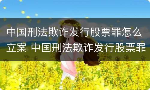 中国刑法欺诈发行股票罪怎么立案 中国刑法欺诈发行股票罪怎么立案的