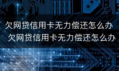 欠网贷信用卡无力偿还怎么办 欠网贷信用卡无力偿还怎么办,会不会影响还房贷?