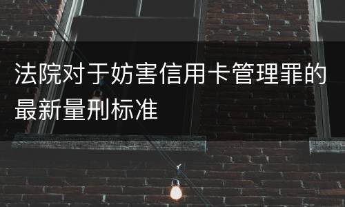 法院对于妨害信用卡管理罪的最新量刑标准