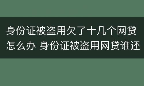 身份证被盗用欠了十几个网贷怎么办 身份证被盗用网贷谁还