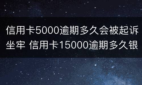 信用卡5000逾期多久会被起诉坐牢 信用卡15000逾期多久银行起诉
