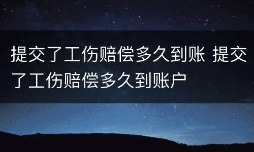 提交了工伤赔偿多久到账 提交了工伤赔偿多久到账户