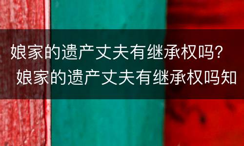 娘家的遗产丈夫有继承权吗？ 娘家的遗产丈夫有继承权吗知乎