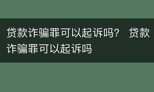贷款诈骗罪可以起诉吗？ 贷款诈骗罪可以起诉吗