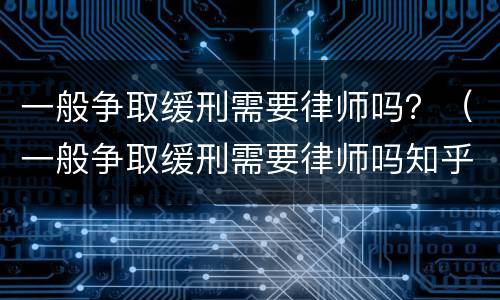 一般争取缓刑需要律师吗？（一般争取缓刑需要律师吗知乎）