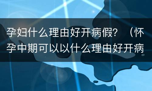 孕妇什么理由好开病假？（怀孕中期可以以什么理由好开病假）